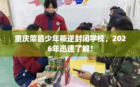 重庆荣昌少年叛逆封闭学校，2026年迅速了解！