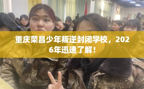 重庆荣昌少年叛逆封闭学校，2026年迅速了解！
