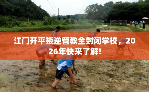 江门开平叛逆管教全封闭学校，2026年快来了解!