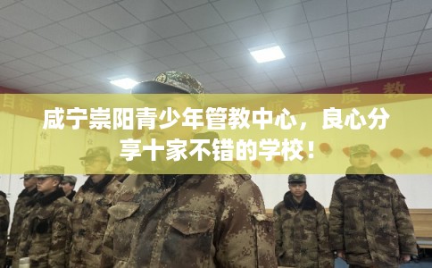 咸宁崇阳青少年管教中心，良心分享十家不错的学校！