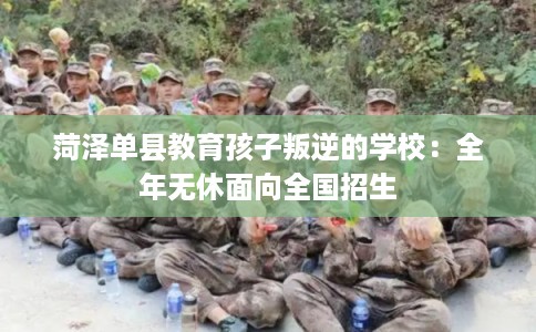 菏泽单县教育孩子叛逆的学校：全年无休面向全国招生
