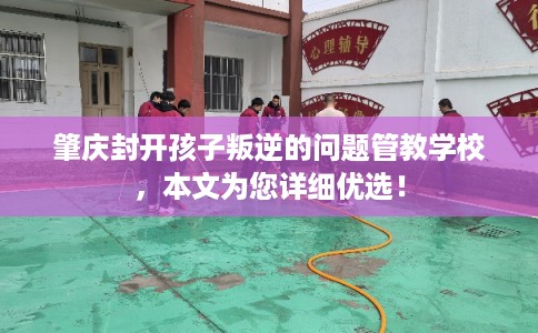 肇庆封开孩子叛逆的问题管教学校,本文为您详细优选! 肇庆封开孩子叛逆的问题管教学校,本文为您详细优选!