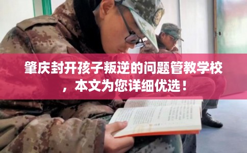 肇庆封开孩子叛逆的问题管教学校,本文为您详细优选! 肇庆封开孩子叛逆的问题管教学校,本文为您详细优选!