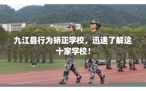 九江县行为矫正学校，迅速了解这十家学校！