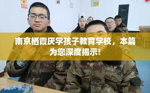 南京栖霞厌学孩子教育学校，本篇为您深度揭示!