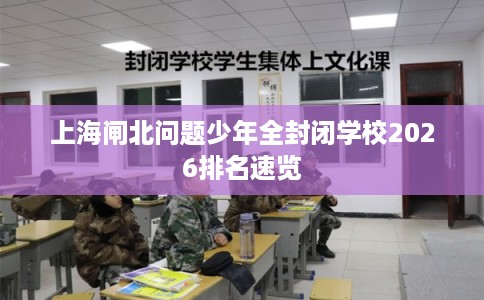 上海闸北问题少年全封闭学校2026排名速览