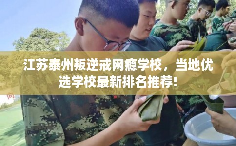 江苏泰州叛逆戒网瘾学校，当地优选学校最新排名推荐!