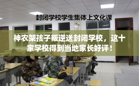 神农架孩子叛逆送封闭学校，这十家学校得到当地家长好评！