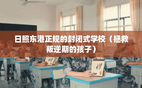 日照东港正规的封闭式学校（拯救叛逆期的孩子）