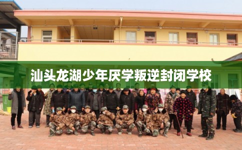 汕头龙湖少年厌学叛逆封闭学校