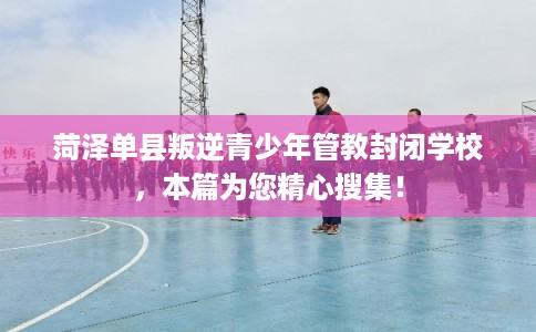 菏泽单县叛逆青少年管教封闭学校，本篇为您精心搜集！