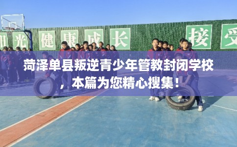 菏泽单县叛逆青少年管教封闭学校，本篇为您精心搜集！