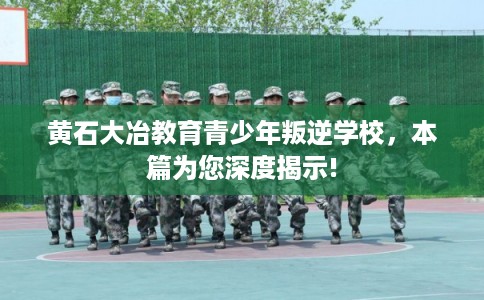 黄石大冶教育青少年叛逆学校，本篇为您深度揭示!