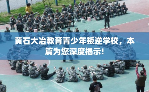 黄石大冶教育青少年叛逆学校，本篇为您深度揭示!