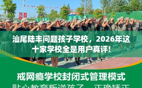 汕尾陆丰问题孩子学校，2026年这十家学校全是用户真评!
