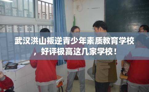 武汉洪山叛逆青少年素质教育学校，好评极高这几家学校！