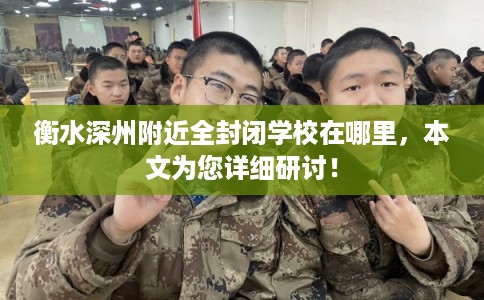 衡水深州附近全封闭学校在哪里，本文为您详细研讨！