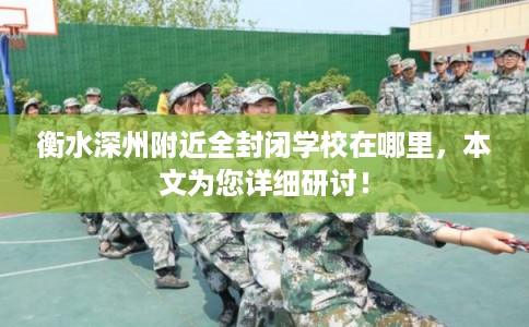 衡水深州附近全封闭学校在哪里，本文为您详细研讨！