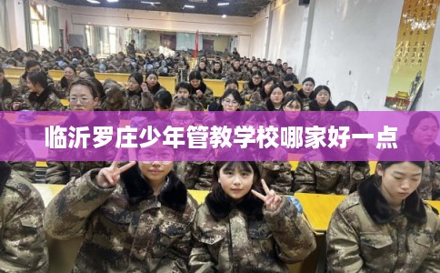 临沂罗庄少年管教学校哪家好一点