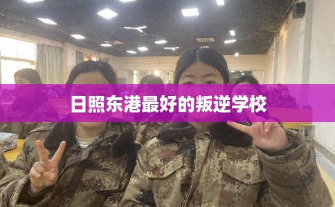 日照东港最好的叛逆学校