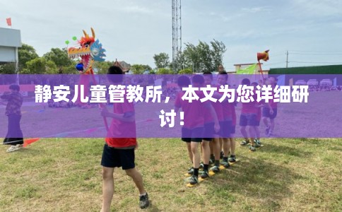 静安儿童管教所，本文为您详细研讨！