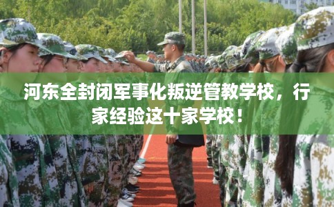 河东全封闭军事化叛逆管教学校,行家经验这十家学校! 河东全封闭军事化叛逆管教学校,行家经验这十家学校!