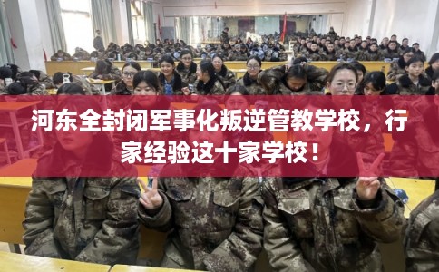 河东全封闭军事化叛逆管教学校,行家经验这十家学校! 河东全封闭军事化叛逆管教学校,行家经验这十家学校!