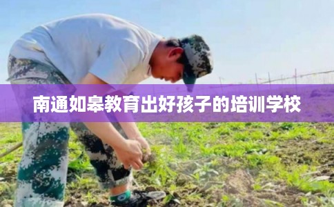 南通如皋教育出好孩子的培训学校