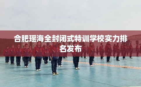 合肥瑶海全封闭式特训学校实力排名发布