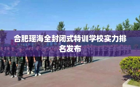 合肥瑶海全封闭式特训学校实力排名发布