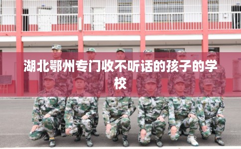湖北鄂州专门收不听话的孩子的学校