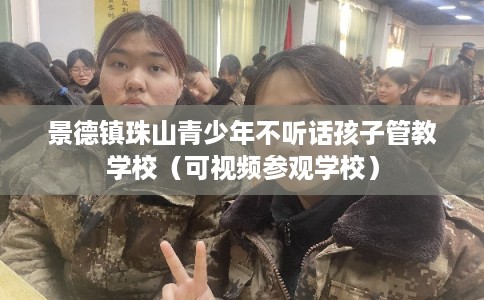 景德镇珠山青少年不听话孩子管教学校（可视频参观学校）