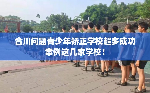 合川问题青少年矫正学校超多成功案例这几家学校！