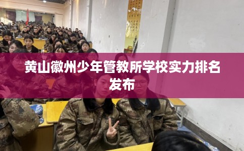 黄山徽州少年管教所学校实力排名发布