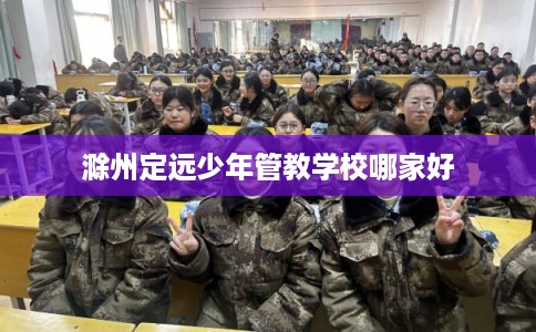 滁州定远少年管教学校哪家好
