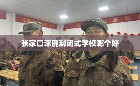 张家口涿鹿封闭式学校哪个好