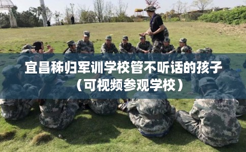 宜昌秭归军训学校管不听话的孩子(可视频参观学校) 宜昌秭归军训学校管不听话的孩子(可视频参观学校)