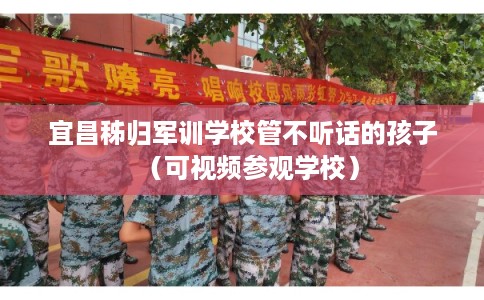 宜昌秭归军训学校管不听话的孩子(可视频参观学校) 宜昌秭归军训学校管不听话的孩子(可视频参观学校)