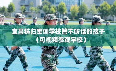 宜昌秭归军训学校管不听话的孩子（可视频参观学校）
