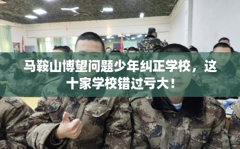 马鞍山博望问题少年纠正学校，这十家学校错过亏大！