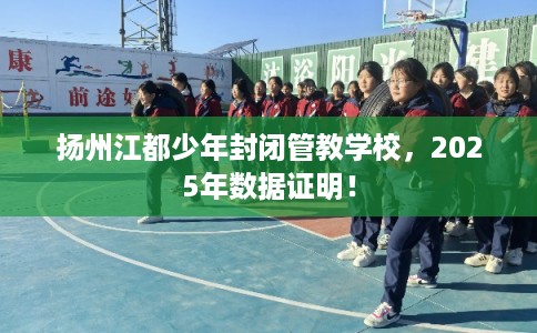 扬州江都少年封闭管教学校，2025年数据证明！