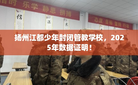 扬州江都少年封闭管教学校，2025年数据证明！