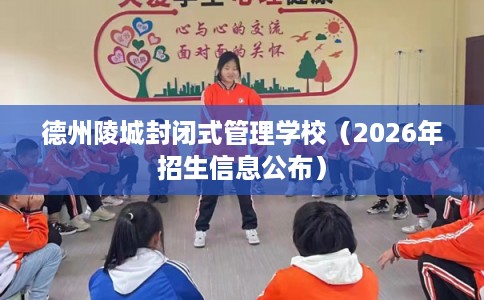 德州陵城封闭式管理学校(2026年招生信息公布) 德州陵城封闭式管理学校(2026年招生信息公布)