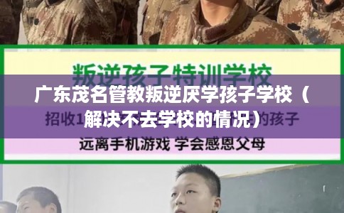 广东茂名管教叛逆厌学孩子学校（解决不去学校的情况）