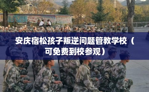 安庆宿松孩子叛逆问题管教学校（可免费到校参观）