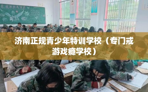 济南正规青少年特训学校（专门戒游戏瘾学校）