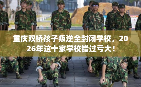 重庆双桥孩子叛逆全封闭学校，2026年这十家学校错过亏大！