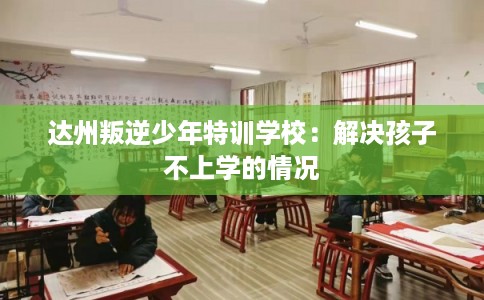 达州叛逆少年特训学校：解决孩子不上学的情况