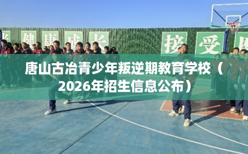 唐山古冶青少年叛逆期教育学校（2026年招生信息公布）
