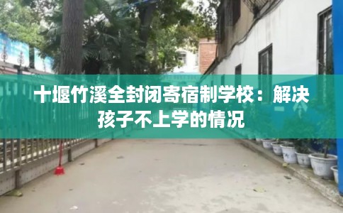十堰竹溪全封闭寄宿制学校：解决孩子不上学的情况